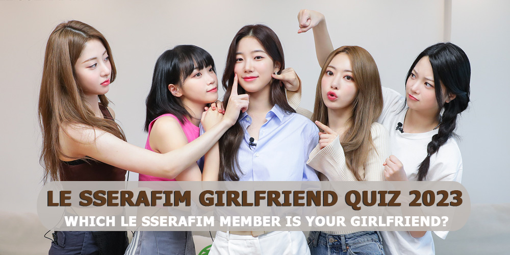 LE SSERAFIM Girlfriend Quiz 2023 - Which LE SSERAFIM Member Is Your Girlfriend?